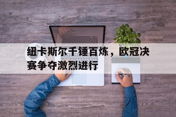 纽卡斯尔千锤百炼，欧冠决赛争夺激烈进行