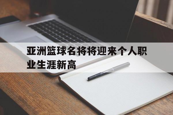 亚洲篮球名将将迎来个人职业生涯新高的简单介绍